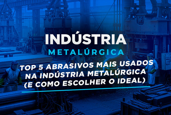 Top 5 Abrasivos Mais Usados na Indústria Metalúrgica (e Como Escolher o Ideal)