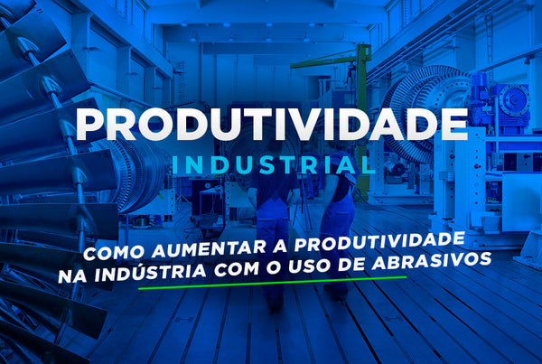 Como Aumentar a Produtividade na Indústria com o Uso de Abrasivos