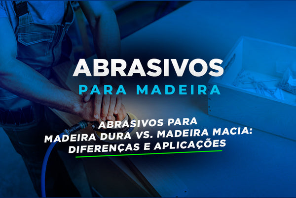 Abrasivos para Madeira Dura vs. Madeira Macia: Diferenças e Aplicações