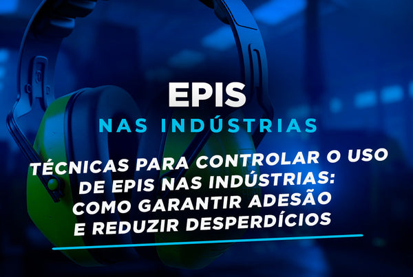 Técnicas para Controlar o Uso de EPIs nas Indústrias: Como Garantir Adesão e Reduzir Desperdícios