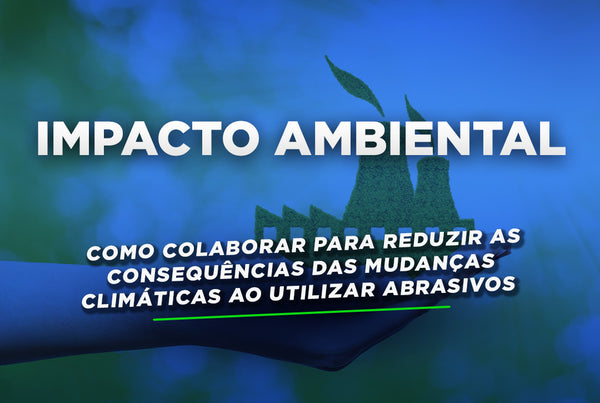 Impacto Ambiental: Como colaborar para reduzir as consequências das Mudanças Climáticas ao utilizar Abrasivos